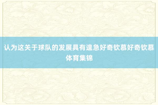认为这关于球队的发展具有遑急好奇钦慕好奇钦慕体育集锦