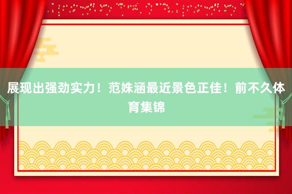 展现出强劲实力！范姝涵最近景色正佳！前不久体育集锦