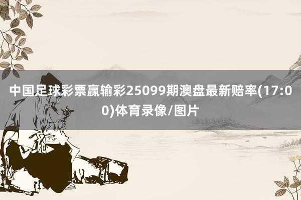 中国足球彩票赢输彩25099期澳盘最新赔率(17:00)体育录像/图片