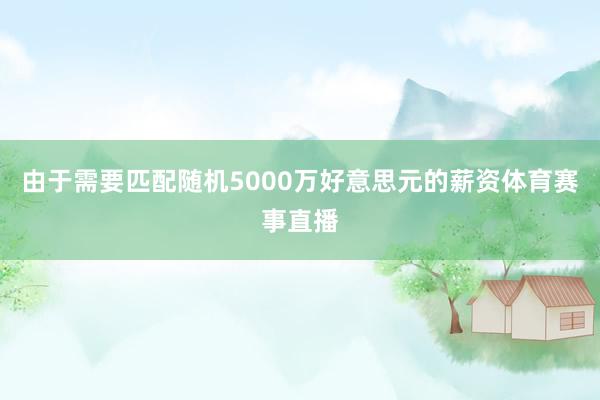 由于需要匹配随机5000万好意思元的薪资体育赛事直播