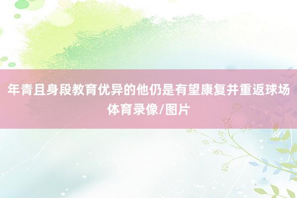 年青且身段教育优异的他仍是有望康复并重返球场体育录像/图片