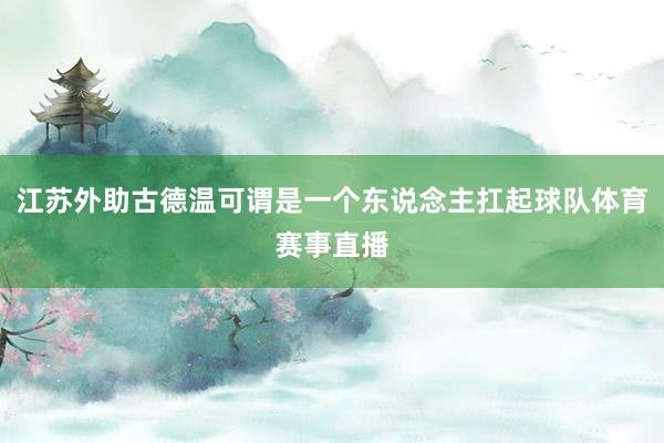 江苏外助古德温可谓是一个东说念主扛起球队体育赛事直播