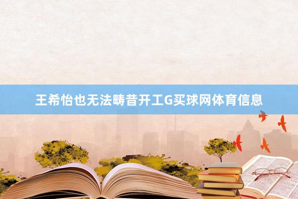 王希怡也无法畴昔开工G买球网体育信息