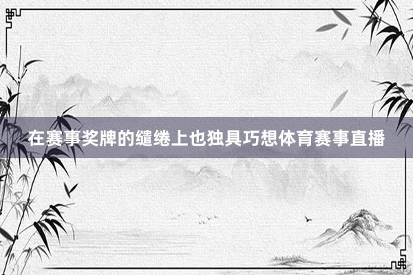 在赛事奖牌的缱绻上也独具巧想体育赛事直播