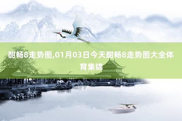酣畅8走势图,01月03日今天酣畅8走势图大全体育集锦