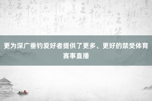 更为深广垂钓爱好者提供了更多、更好的禁受体育赛事直播