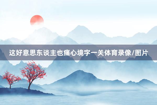 这好意思东谈主也痛心境字一关体育录像/图片