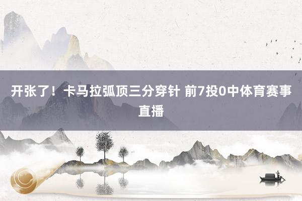 开张了！卡马拉弧顶三分穿针 前7投0中体育赛事直播