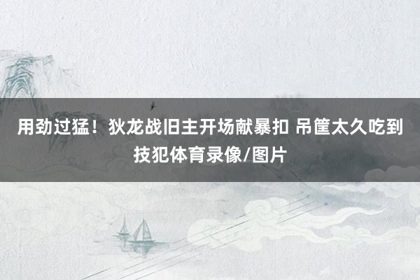 用劲过猛！狄龙战旧主开场献暴扣 吊筐太久吃到技犯体育录像/图片
