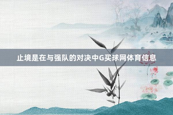 止境是在与强队的对决中G买球网体育信息