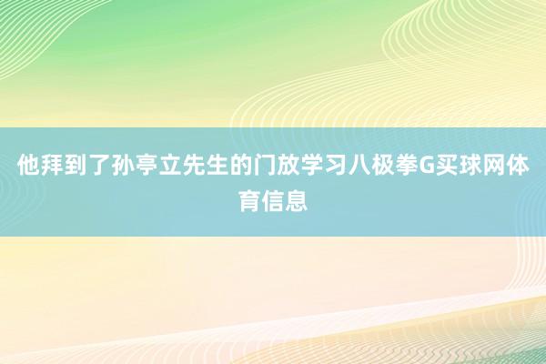 他拜到了孙亭立先生的门放学习八极拳G买球网体育信息