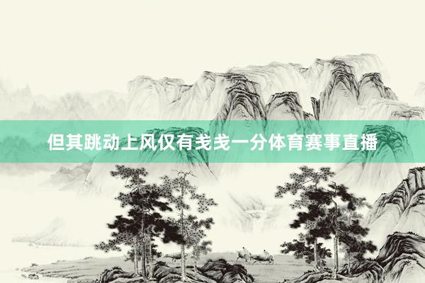 但其跳动上风仅有戋戋一分体育赛事直播