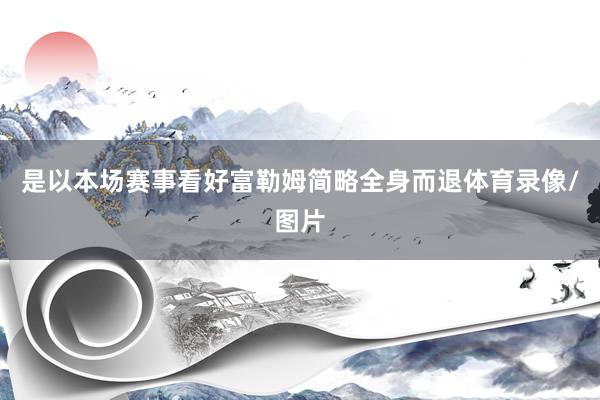 是以本场赛事看好富勒姆简略全身而退体育录像/图片