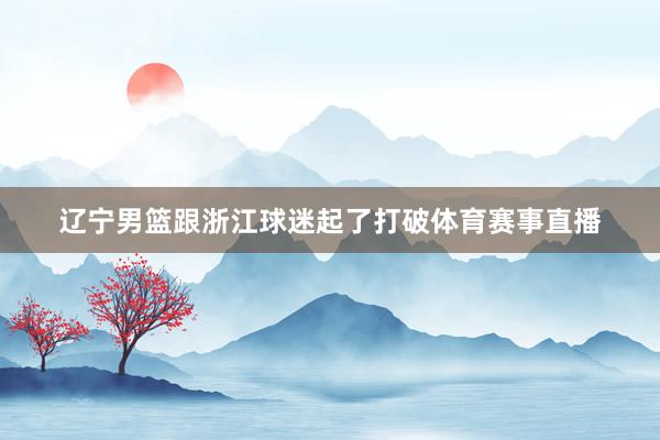 辽宁男篮跟浙江球迷起了打破体育赛事直播