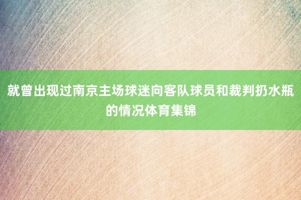 就曾出现过南京主场球迷向客队球员和裁判扔水瓶的情况体育集锦