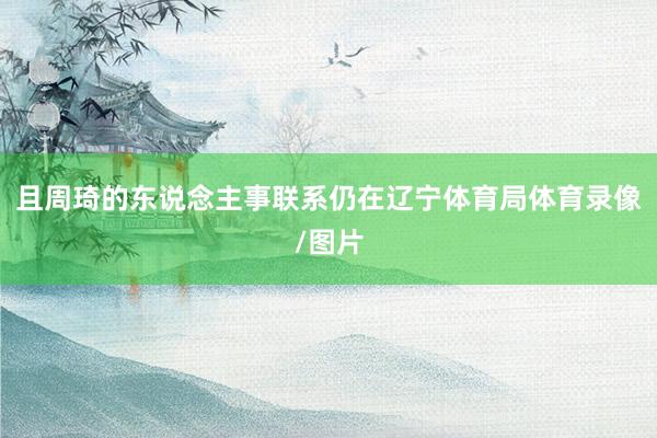 且周琦的东说念主事联系仍在辽宁体育局体育录像/图片