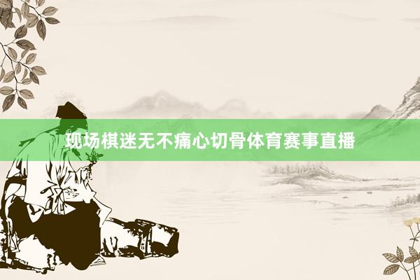 现场棋迷无不痛心切骨体育赛事直播
