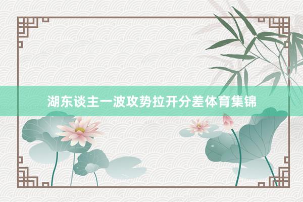 湖东谈主一波攻势拉开分差体育集锦