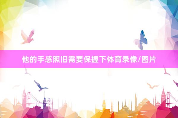 他的手感照旧需要保握下体育录像/图片