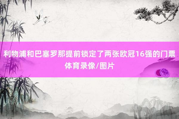 利物浦和巴塞罗那提前锁定了两张欧冠16强的门票体育录像/图片