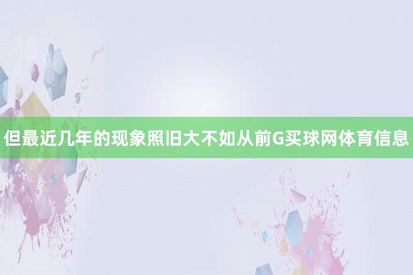 但最近几年的现象照旧大不如从前G买球网体育信息