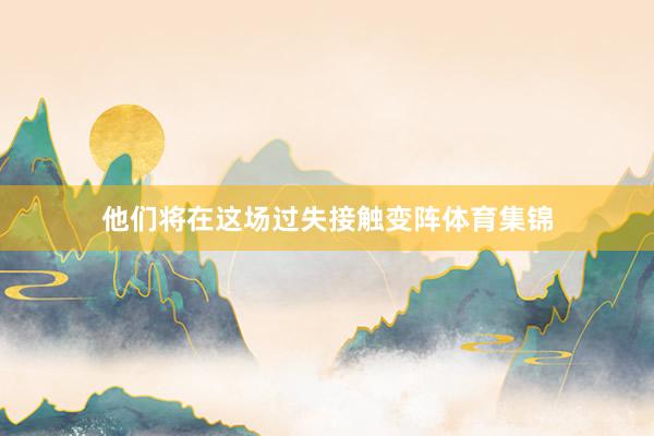 他们将在这场过失接触变阵体育集锦