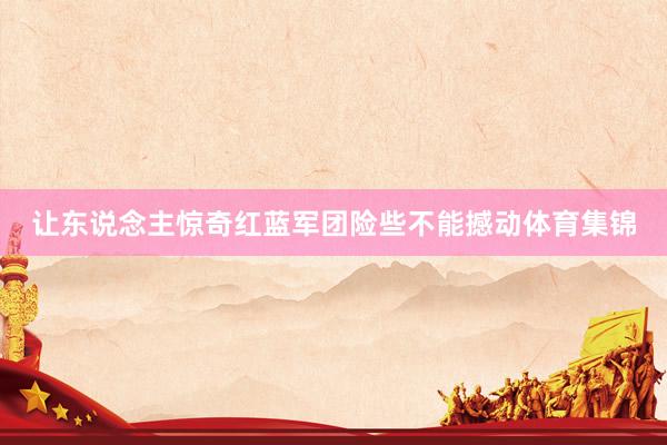让东说念主惊奇红蓝军团险些不能撼动体育集锦