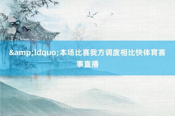 &ldquo;本场比赛我方调度相比快体育赛事直播