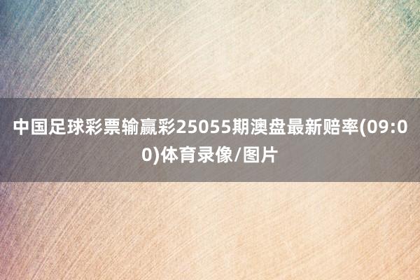 中国足球彩票输赢彩25055期澳盘最新赔率(09:00)体育录像/图片
