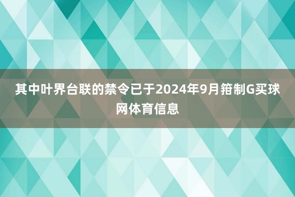 其中叶界台联的禁令已于2024年9月箝制G买球网体育信息