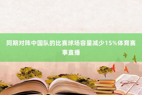 同期对阵中国队的比赛球场容量减少15%体育赛事直播
