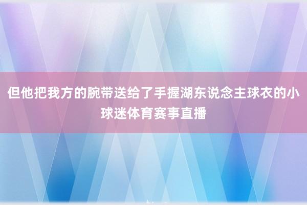 但他把我方的腕带送给了手握湖东说念主球衣的小球迷体育赛事直播