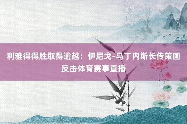 利雅得得胜取得逾越：伊尼戈-马丁内斯长传策画反击体育赛事直播
