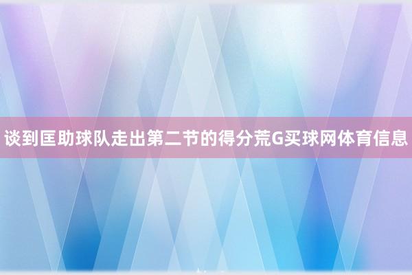 谈到匡助球队走出第二节的得分荒G买球网体育信息