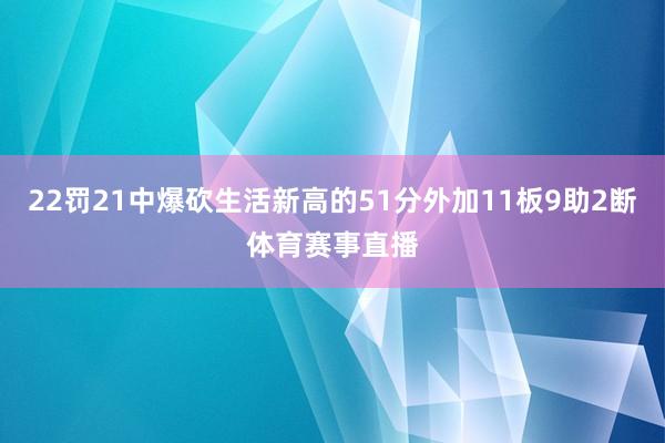 22罚21中爆砍生活新高的51分外加11板9助2断体育赛事直播