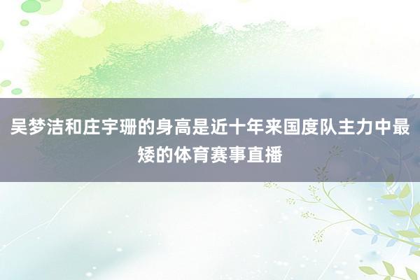 吴梦洁和庄宇珊的身高是近十年来国度队主力中最矮的体育赛事直播