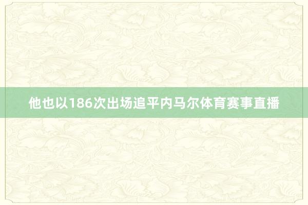 他也以186次出场追平内马尔体育赛事直播