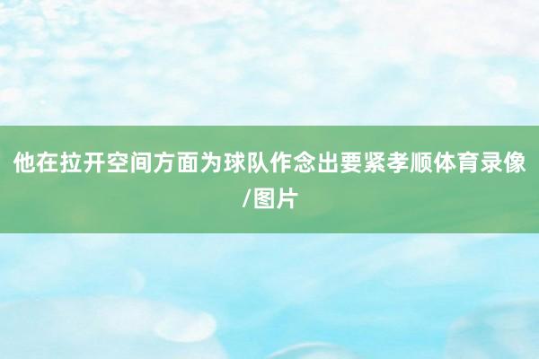 他在拉开空间方面为球队作念出要紧孝顺体育录像/图片