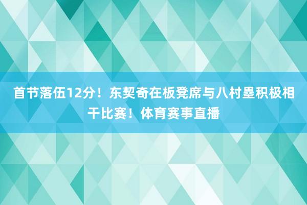 首节落伍12分！东契奇在板凳席与八村塁积极相干比赛！体育赛事直播