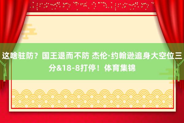这啥驻防？国王退而不防 杰伦·约翰逊追身大空位三分&18-8打停！体育集锦