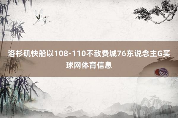 洛杉矶快船以108-110不敌费城76东说念主G买球网体育信息