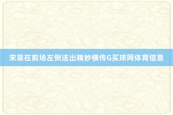 宋菲在前场左侧送出精妙横传G买球网体育信息