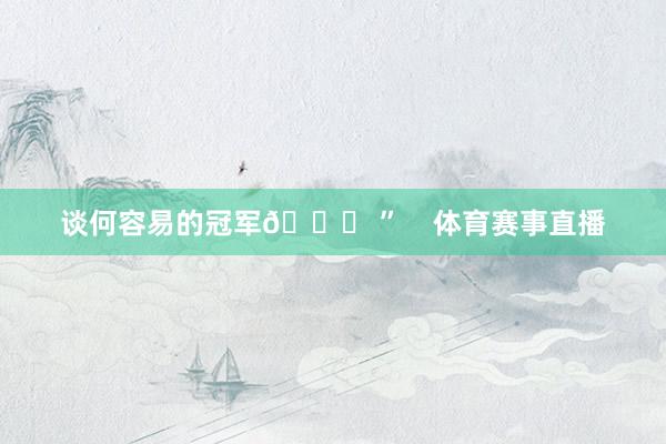 谈何容易的冠军🏆 ”    体育赛事直播