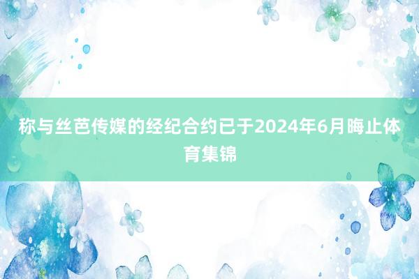 称与丝芭传媒的经纪合约已于2024年6月晦止体育集锦
