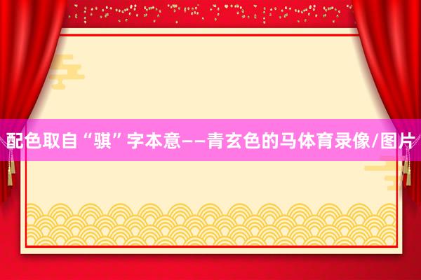 配色取自“骐”字本意——青玄色的马体育录像/图片