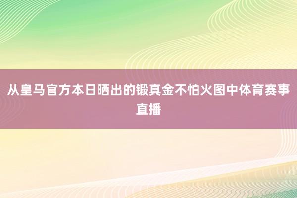 从皇马官方本日晒出的锻真金不怕火图中体育赛事直播