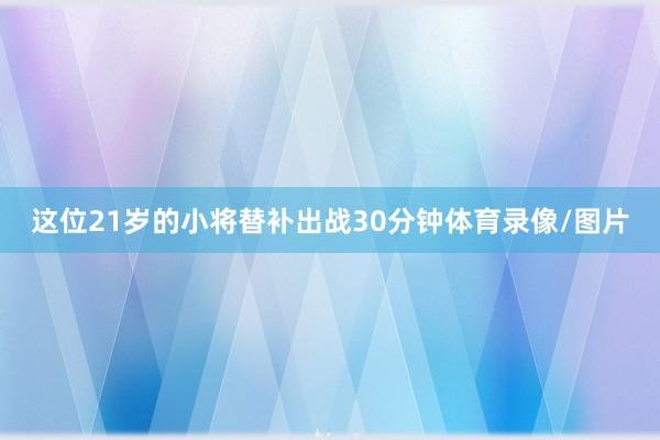 这位21岁的小将替补出战30分钟体育录像/图片