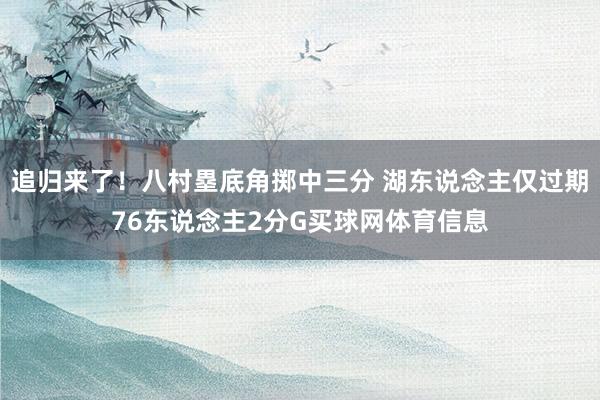 追归来了！八村塁底角掷中三分 湖东说念主仅过期76东说念主2分G买球网体育信息