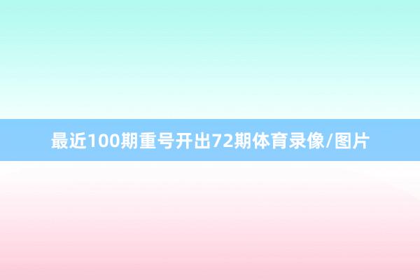 最近100期重号开出72期体育录像/图片