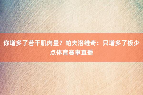 你增多了若干肌肉量？帕夫洛维奇：只增多了极少点体育赛事直播
